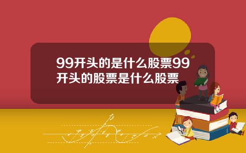 99开头的是什么股票99开头的股票是什么股票