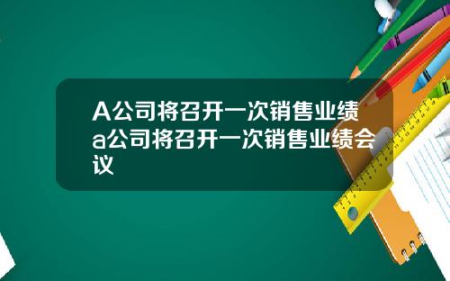 A公司将召开一次销售业绩a公司将召开一次销售业绩会议