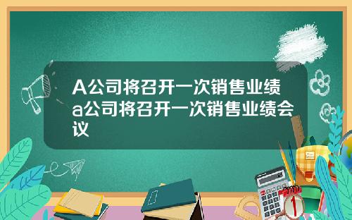 A公司将召开一次销售业绩a公司将召开一次销售业绩会议