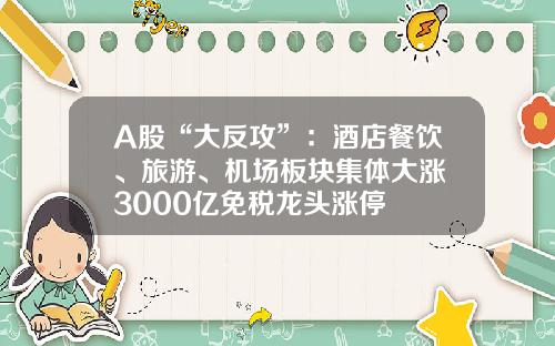 A股“大反攻”：酒店餐饮、旅游、机场板块集体大涨 3000亿免税龙头涨停