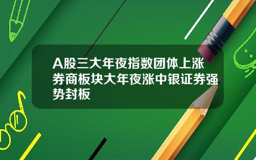A股三大年夜指数团体上涨券商板块大年夜涨中银证券强势封板
