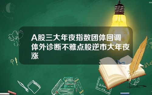 A股三大年夜指数团体回调体外诊断不雅点股逆市大年夜涨