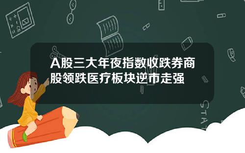 A股三大年夜指数收跌券商股领跌医疗板块逆市走强