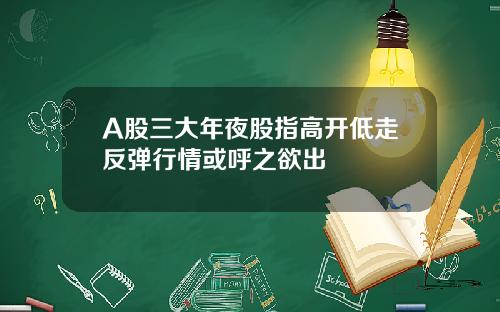 A股三大年夜股指高开低走反弹行情或呼之欲出