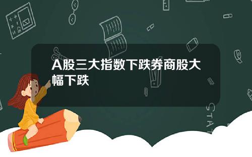A股三大指数下跌券商股大幅下跌