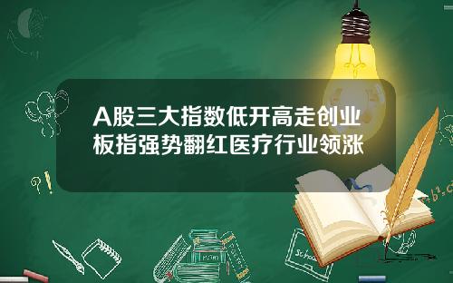 A股三大指数低开高走创业板指强势翻红医疗行业领涨
