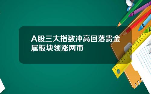 A股三大指数冲高回落贵金属板块领涨两市