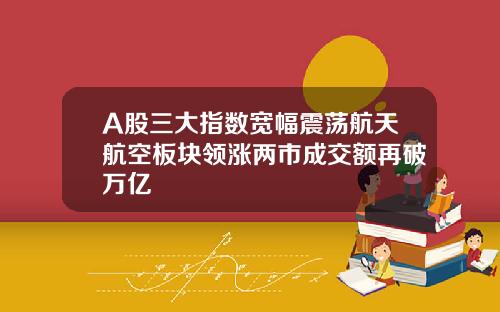 A股三大指数宽幅震荡航天航空板块领涨两市成交额再破万亿