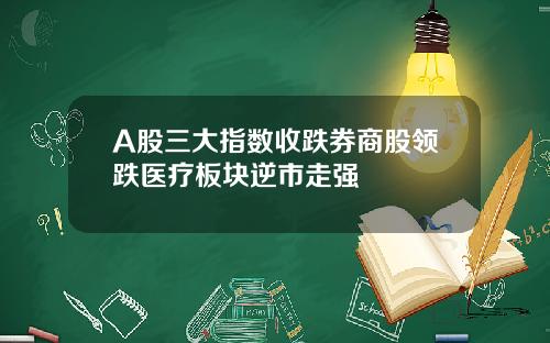 A股三大指数收跌券商股领跌医疗板块逆市走强