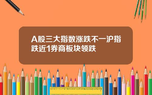 A股三大指数涨跌不一沪指跌近1券商板块领跌