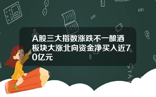 A股三大指数涨跌不一酿酒板块大涨北向资金净买入近70亿元