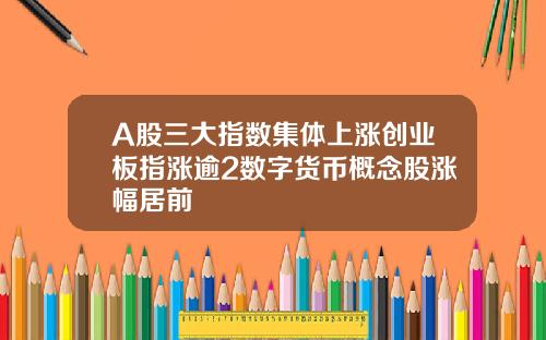A股三大指数集体上涨创业板指涨逾2数字货币概念股涨幅居前