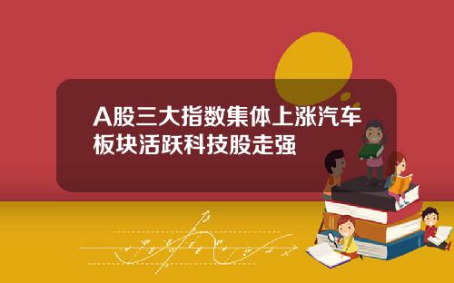 A股三大指数集体上涨汽车板块活跃科技股走强