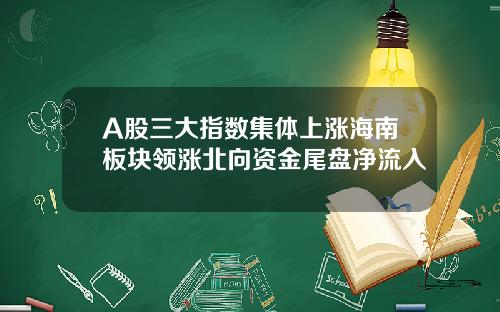 A股三大指数集体上涨海南板块领涨北向资金尾盘净流入