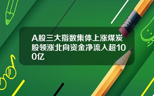 A股三大指数集体上涨煤炭股领涨北向资金净流入超100亿