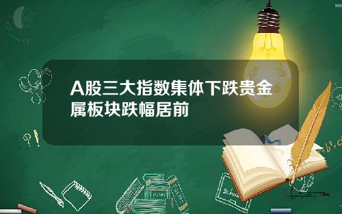 A股三大指数集体下跌贵金属板块跌幅居前