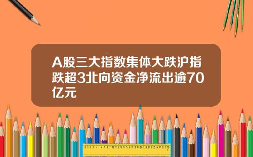 A股三大指数集体大跌沪指跌超3北向资金净流出逾70亿元