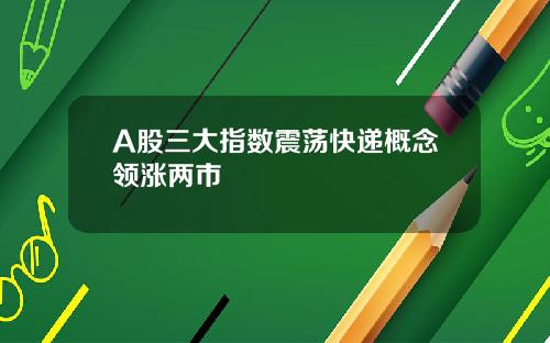 A股三大指数震荡快递概念领涨两市