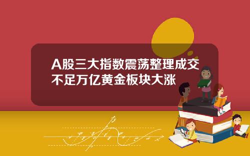 A股三大指数震荡整理成交不足万亿黄金板块大涨