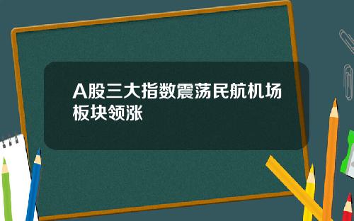 A股三大指数震荡民航机场板块领涨