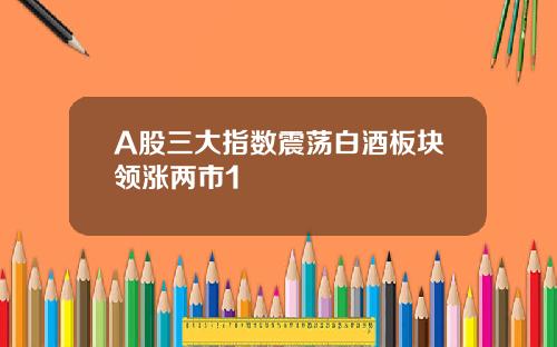 A股三大指数震荡白酒板块领涨两市1