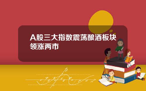 A股三大指数震荡酿酒板块领涨两市