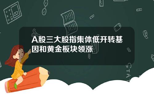 A股三大股指集体低开转基因和黄金板块领涨