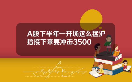 A股下半年一开场这么猛沪指接下来要冲击3500