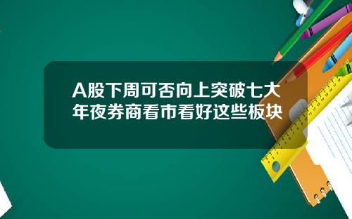 A股下周可否向上突破七大年夜券商看市看好这些板块