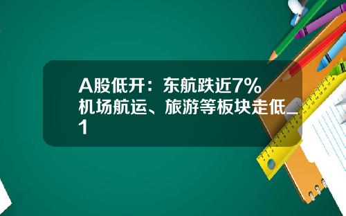 A股低开：东航跌近7% 机场航运、旅游等板块走低_1
