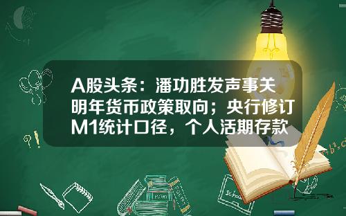 A股头条：潘功胜发声事关明年货币政策取向；央行修订M1统计口径，个人活期存款将计入，创投行业迎来重磅利好