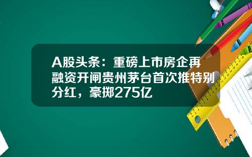 A股头条：重磅上市房企再融资开闸贵州茅台首次推特别分红，豪掷275亿