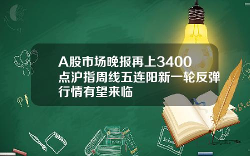 A股市场晚报再上3400点沪指周线五连阳新一轮反弹行情有望来临