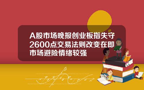 A股市场晚报创业板指失守2600点交易法则改变在即市场避险情绪较强