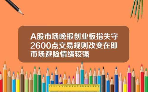 A股市场晚报创业板指失守2600点交易规则改变在即市场避险情绪较强