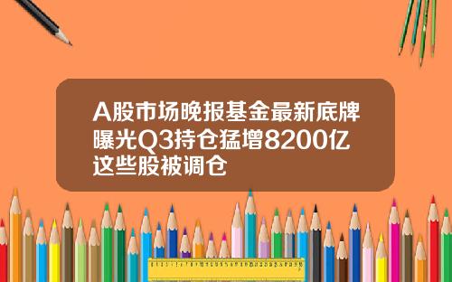 A股市场晚报基金最新底牌曝光Q3持仓猛增8200亿这些股被调仓