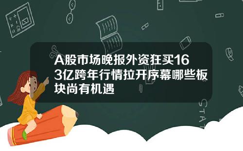 A股市场晚报外资狂买163亿跨年行情拉开序幕哪些板块尚有机遇