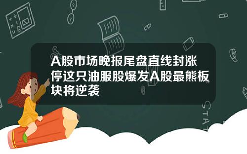 A股市场晚报尾盘直线封涨停这只油服股爆发A股最熊板块将逆袭