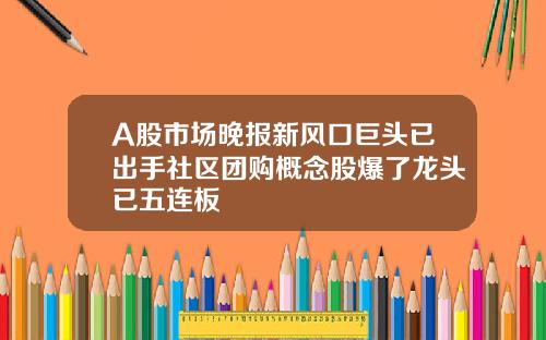 A股市场晚报新风口巨头已出手社区团购概念股爆了龙头已五连板
