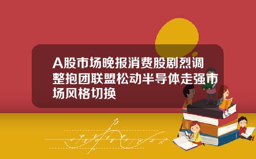 A股市场晚报消费股剧烈调整抱团联盟松动半导体走强市场风格切换