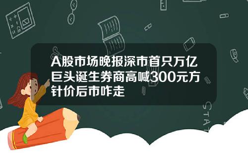 A股市场晚报深市首只万亿巨头诞生券商高喊300元方针价后市咋走