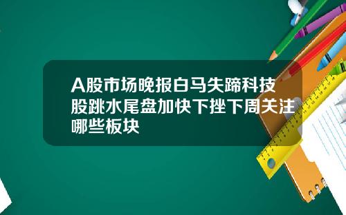 A股市场晚报白马失蹄科技股跳水尾盘加快下挫下周关注哪些板块