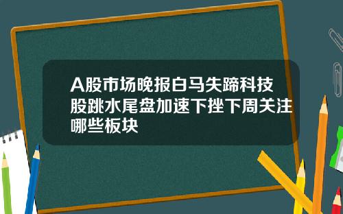 A股市场晚报白马失蹄科技股跳水尾盘加速下挫下周关注哪些板块