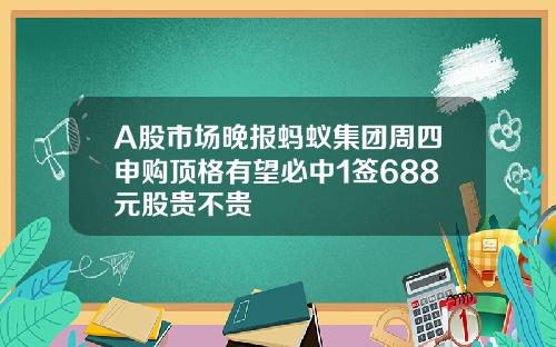 A股市场晚报蚂蚁集团周四申购顶格有望必中1签688元股贵不贵