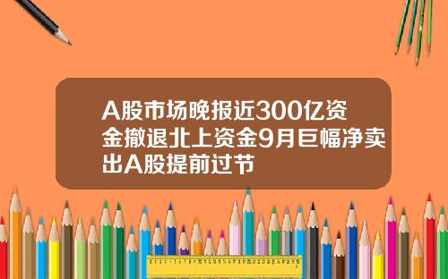 A股市场晚报近300亿资金撤退北上资金9月巨幅净卖出A股提前过节