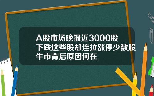 A股市场晚报近3000股下跌这些股却连拉涨停少数股牛市背后原因何在