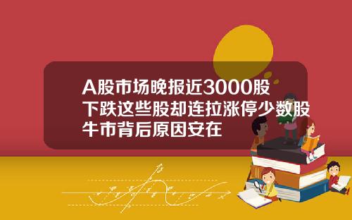 A股市场晚报近3000股下跌这些股却连拉涨停少数股牛市背后原因安在