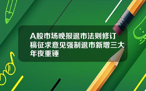 A股市场晚报退市法则修订稿征求意见强制退市新增三大年夜重锤