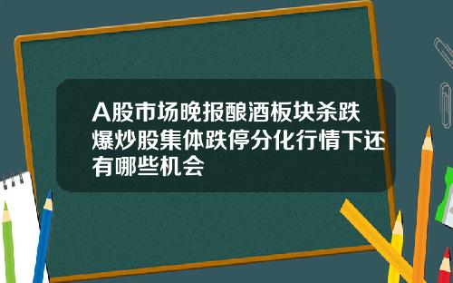 A股市场晚报酿酒板块杀跌爆炒股集体跌停分化行情下还有哪些机会