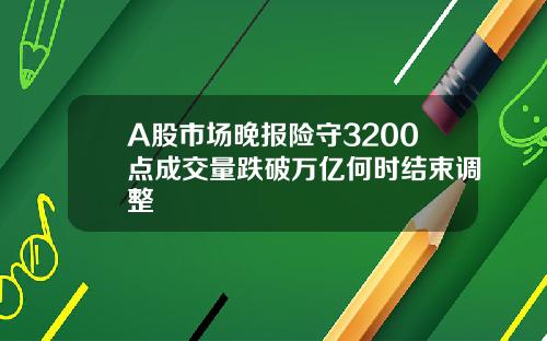 A股市场晚报险守3200点成交量跌破万亿何时结束调整